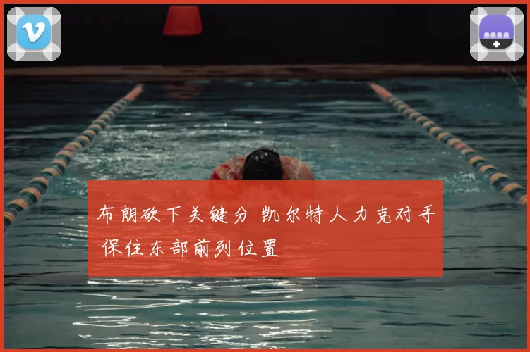布朗砍下关键分 凯尔特人力克对手 保住东部前列位置