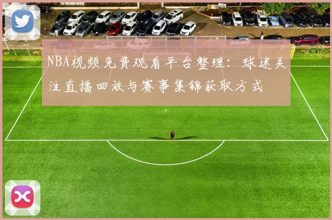 NBA视频免费观看平台整理：球迷关注直播回放与赛事集锦获取方式