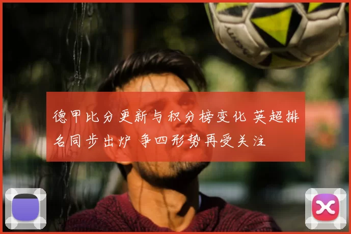 德甲比分更新与积分榜变化 英超排名同步出炉 争四形势再受关注