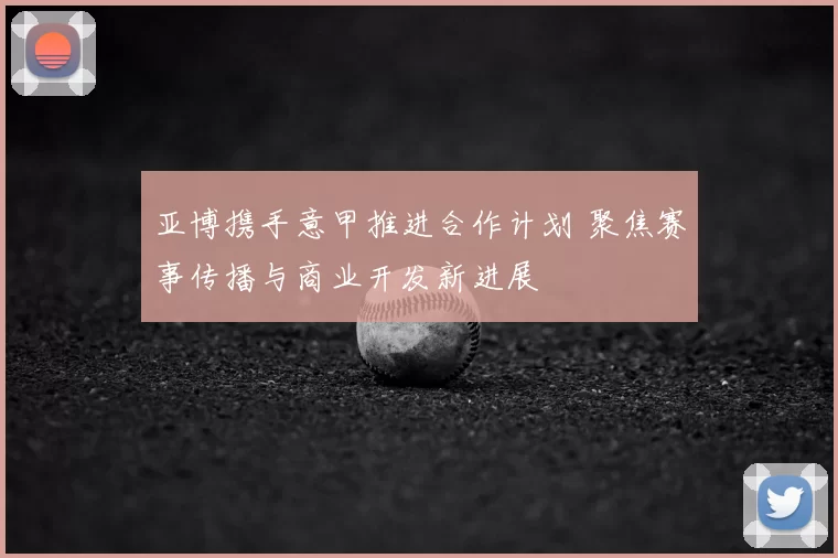 亚博携手意甲推进合作计划 聚焦赛事传播与商业开发新进展