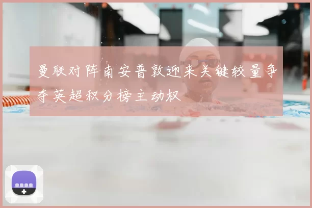 曼联对阵南安普敦迎来关键较量争夺英超积分榜主动权
