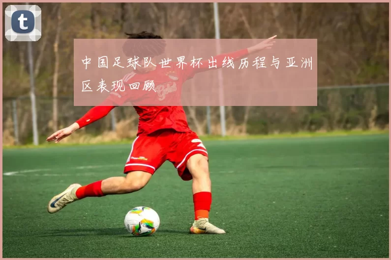 中国足球队世界杯出线历程与亚洲区表现回顾