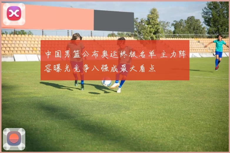 中国男篮公布奥运终极名单 主力阵容曝光竞争八强成最大看点