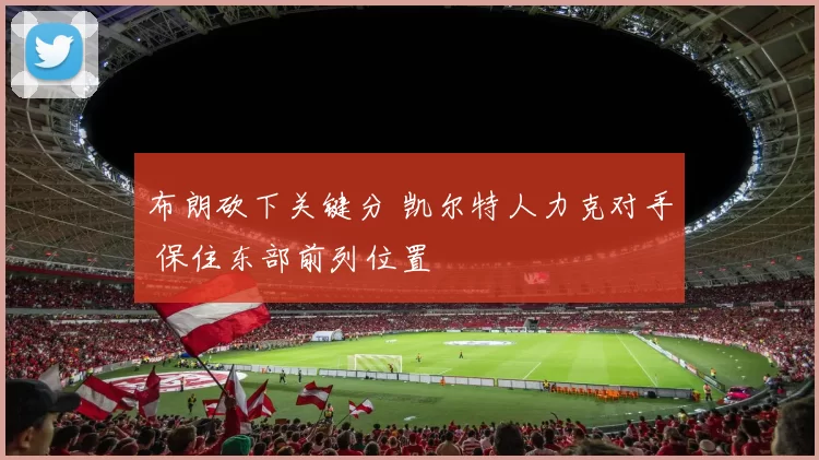 布朗砍下关键分 凯尔特人力克对手 保住东部前列位置