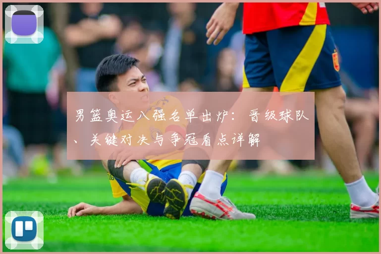 男篮奥运八强名单出炉：晋级球队、关键对决与争冠看点详解