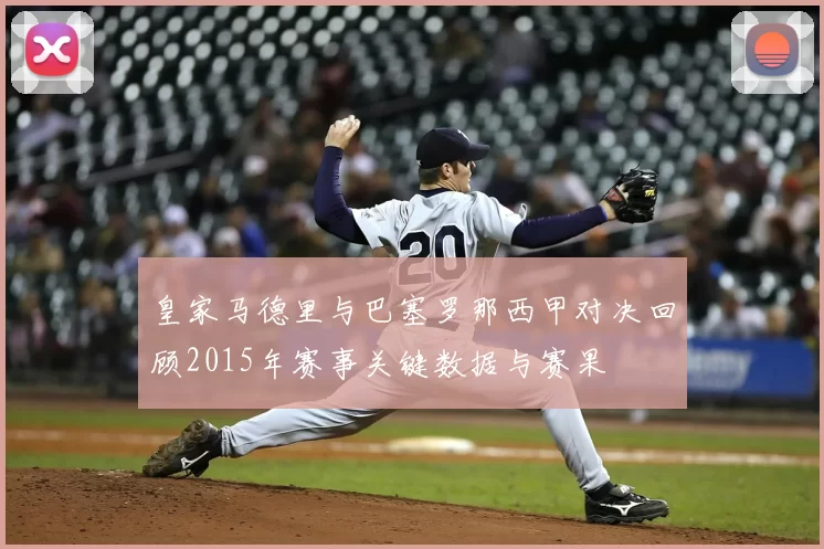皇家马德里与巴塞罗那西甲对决回顾2015年赛事关键数据与赛果