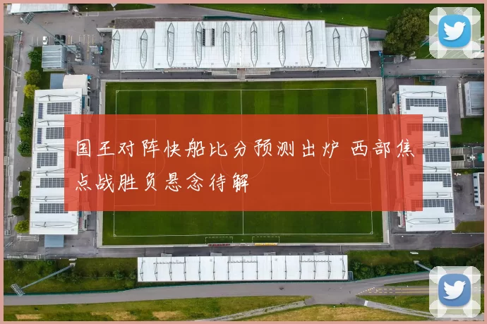 国王对阵快船比分预测出炉 西部焦点战胜负悬念待解