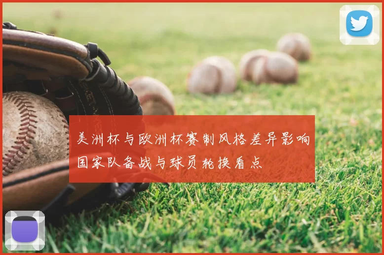 美洲杯与欧洲杯赛制风格差异影响国家队备战与球员轮换看点