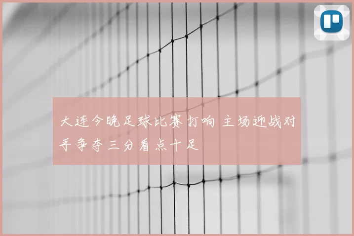 大连今晚足球比赛打响 主场迎战对手争夺三分看点十足