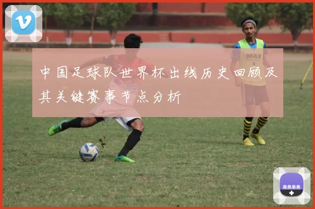 中国足球队世界杯出线历史回顾及其关键赛事节点分析