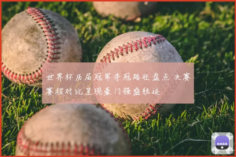 世界杯历届冠军夺冠路径盘点 决赛赛程对比呈现豪门强盛轨迹