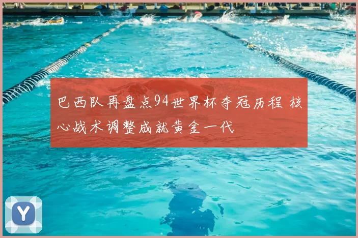 巴西队再盘点94世界杯夺冠历程 核心战术调整成就黄金一代