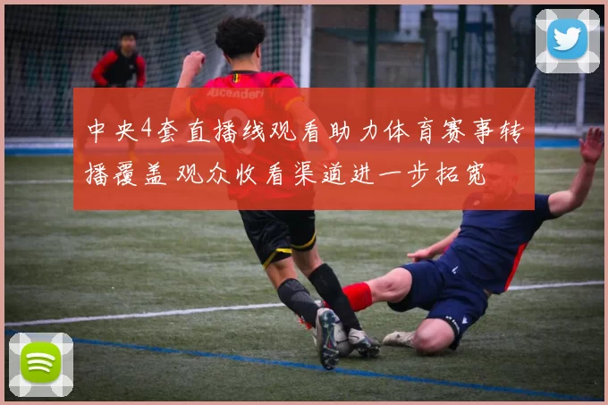 中央4套直播线观看助力体育赛事转播覆盖 观众收看渠道进一步拓宽