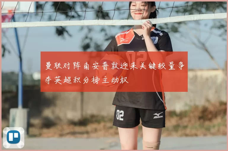 曼联对阵南安普敦迎来关键较量争夺英超积分榜主动权