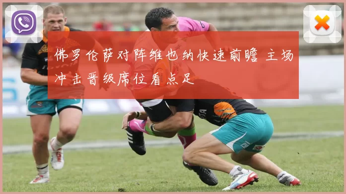 佛罗伦萨对阵维也纳快速前瞻 主场冲击晋级席位看点足