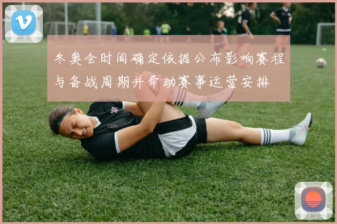 冬奥会时间确定依据公布影响赛程与备战周期并牵动赛事运营安排
