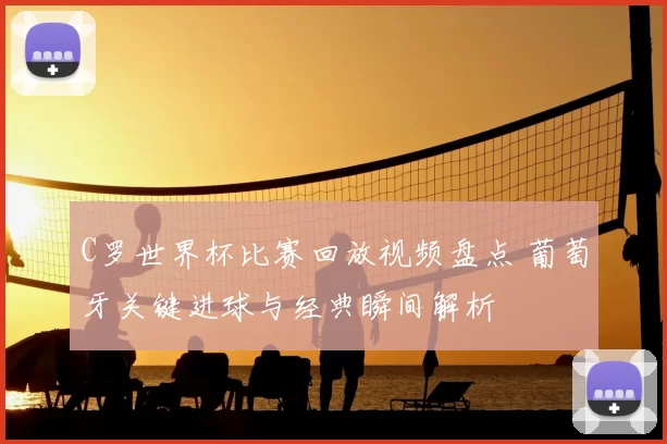 C罗世界杯比赛回放视频盘点 葡萄牙关键进球与经典瞬间解析