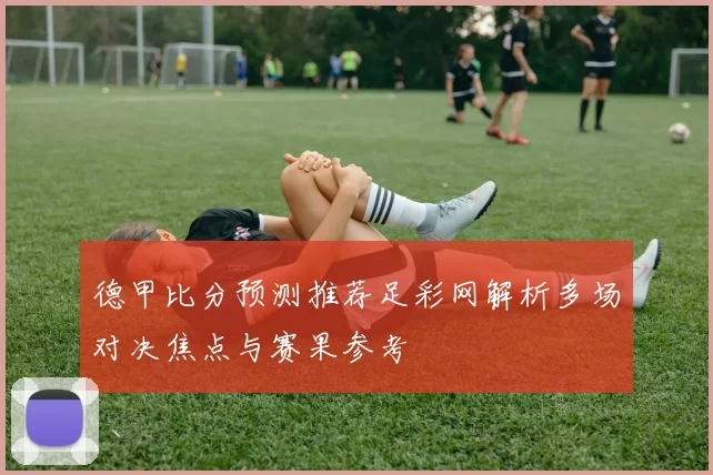 德甲比分预测推荐足彩网解析多场对决焦点与赛果参考