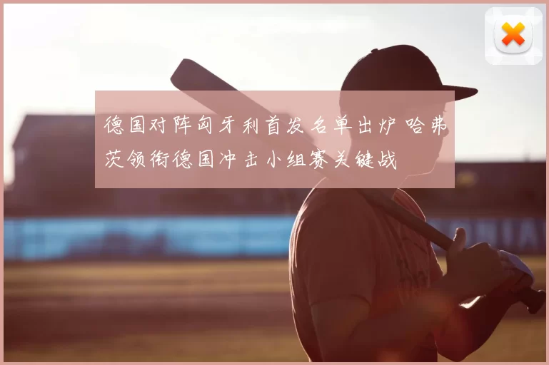 德国对阵匈牙利首发名单出炉 哈弗茨领衔德国冲击小组赛关键战