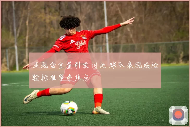 亚冠含金量引发讨论 球队表现成检验标准争夺焦点