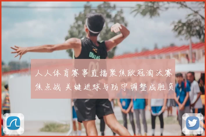 人人体育赛事直播聚焦欧冠淘汰赛焦点战 关键进球与防守调整成胜负分水岭