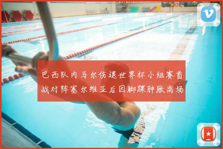 巴西队内马尔伤退世界杯小组赛首战对阵塞尔维亚后因脚踝肿胀离场