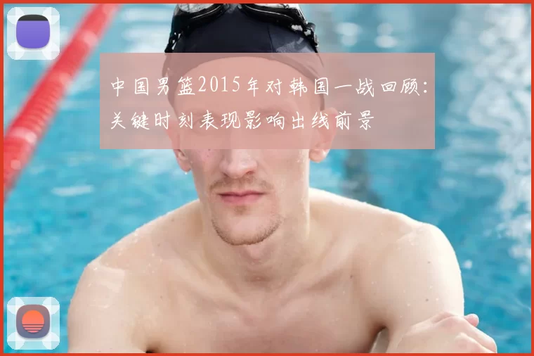 中国男篮2015年对韩国一战回顾：关键时刻表现影响出线前景