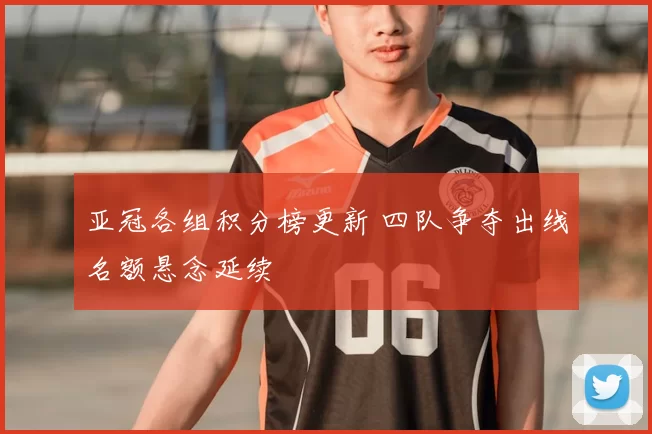 亚冠各组积分榜更新 四队争夺出线名额悬念延续