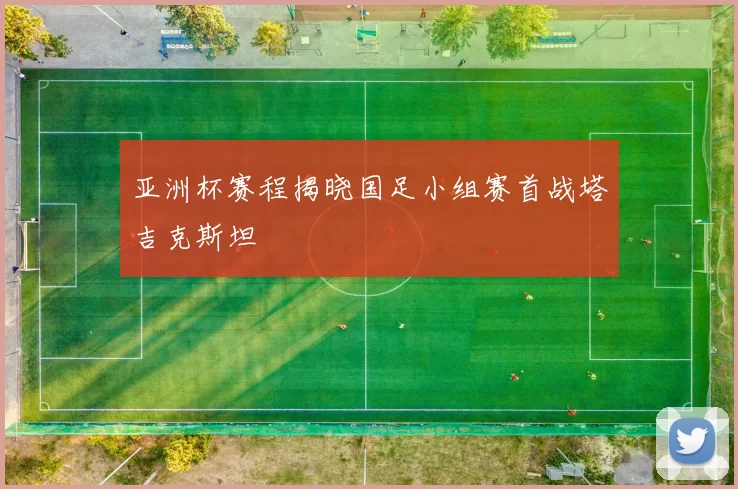 亚洲杯赛程揭晓国足小组赛首战塔吉克斯坦