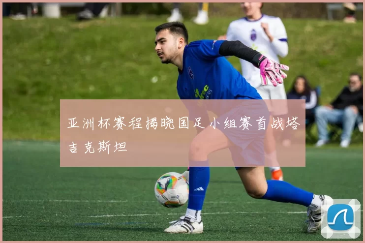 亚洲杯赛程揭晓国足小组赛首战塔吉克斯坦