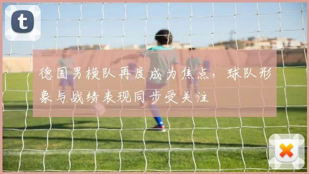 德国男模队再度成为焦点，球队形象与战绩表现同步受关注