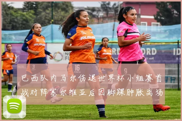 巴西队内马尔伤退世界杯小组赛首战对阵塞尔维亚后因脚踝肿胀离场