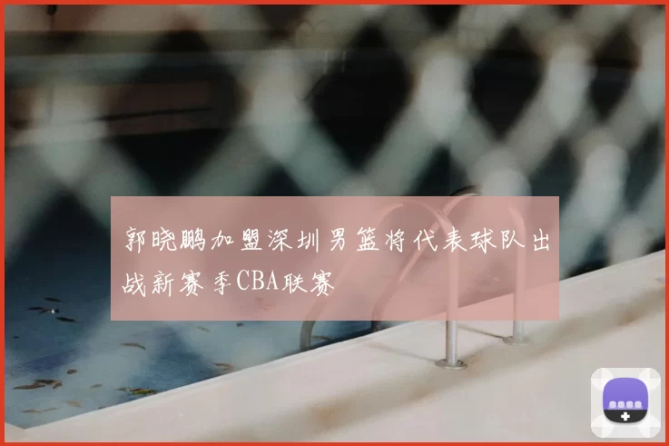 郭晓鹏加盟深圳男篮将代表球队出战新赛季CBA联赛